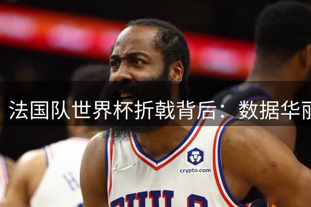 法国队世界杯折戟背后：数据华丽难掩三大致命短板